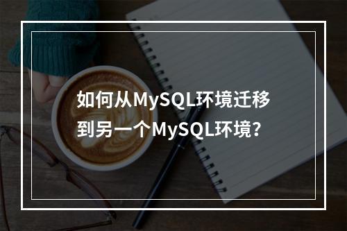 如何从MySQL环境迁移到另一个MySQL环境?