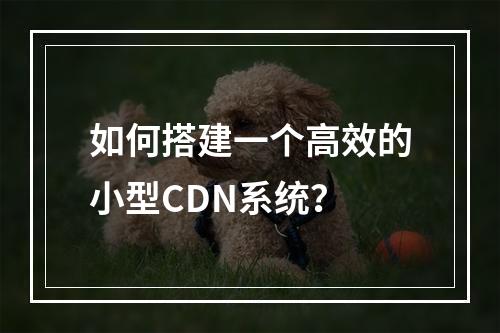 如何搭建一个高效的小型CDN系统?