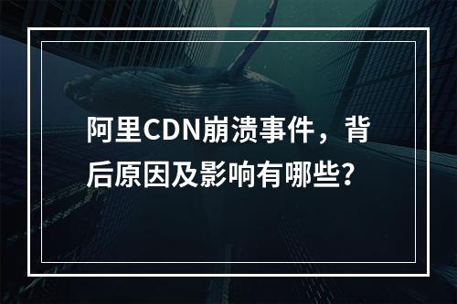 阿里CDN崩溃事件,背后原因及影响有哪些?