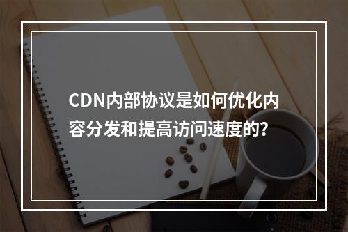 CDN内部协议是如何优化内容分发和提高访问速度的?