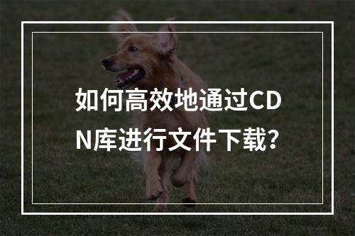 如何高效地通过CDN库进行文件下载?