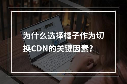 为什么选择橘子作为切换CDN的关键因素?