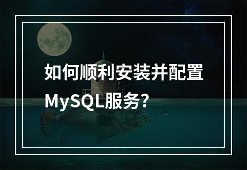 如何顺利安装并配置MySQL服务?
