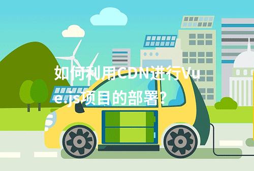 如何利用CDN进行Vue.js项目的部署?