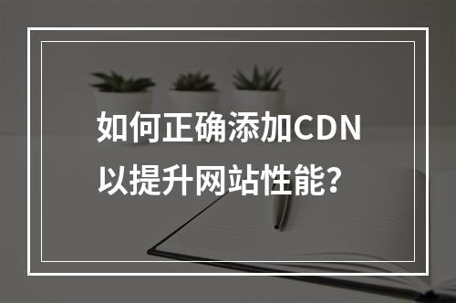 如何正确添加CDN以提升网站性能?