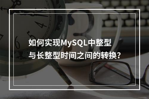 如何实现MySQL中整型与长整型时间之间的转换?