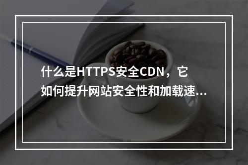 什么是HTTPS安全CDN,它如何提升网站安全性和加载速度?