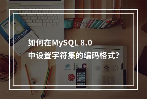 如何在MySQL 8.0中设置字符集的编码格式?