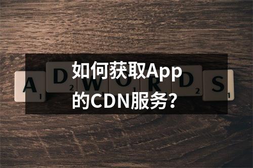 如何获取App的CDN服务?