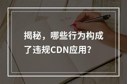 揭秘,哪些行为构成了违规CDN应用?