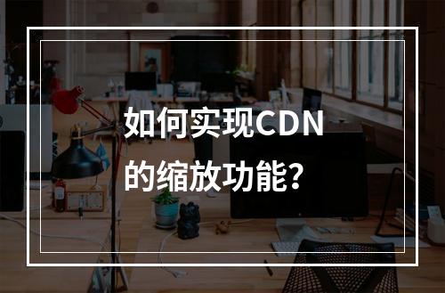如何实现CDN的缩放功能?