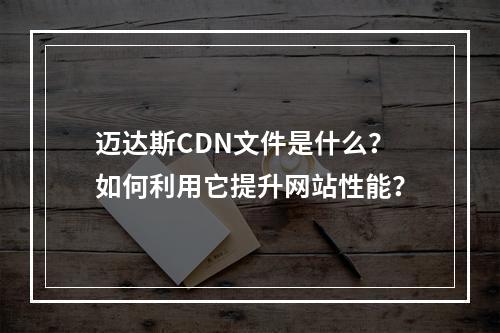 迈达斯CDN文件是什么?如何利用它提升网站性能?