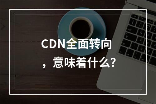 CDN全面转向,意味着什么?
