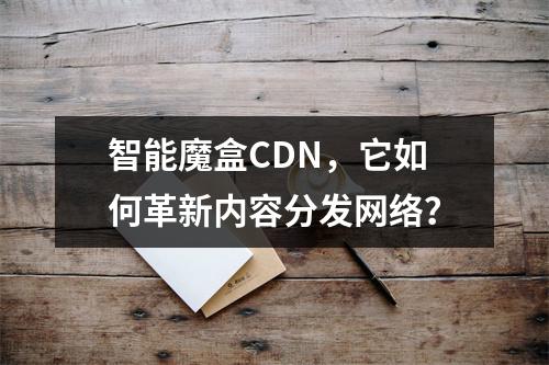 智能魔盒CDN,它如何革新内容分发网络?