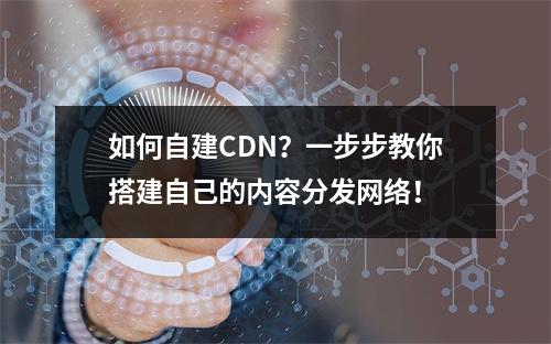 如何自建CDN?一步步教你搭建自己的内容分发网络!