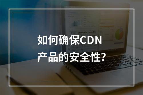 如何确保CDN产品的安全性?