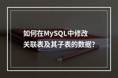 如何在MySQL中修改关联表及其子表的数据?