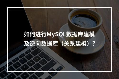 如何进行MySQL数据库建模及逆向数据库(关系建模)?