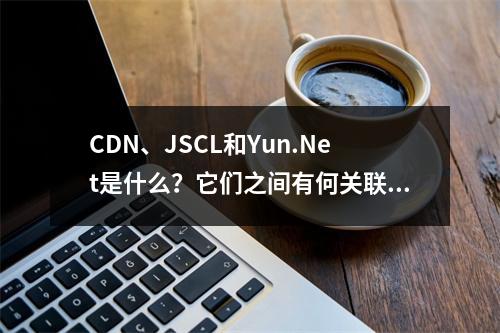 CDN、JSCL和Yun.Net是什么?它们之间有何关联?