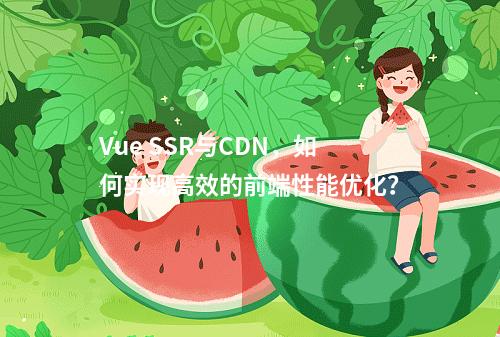 Vue SSR与CDN,如何实现高效的前端性能优化?