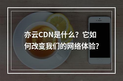 亦云CDN是什么?它如何改变我们的网络体验?