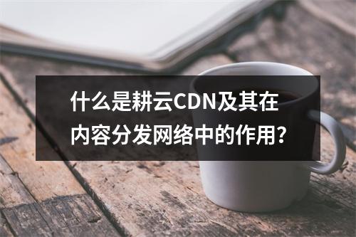 什么是耕云CDN及其在内容分发网络中的作用?