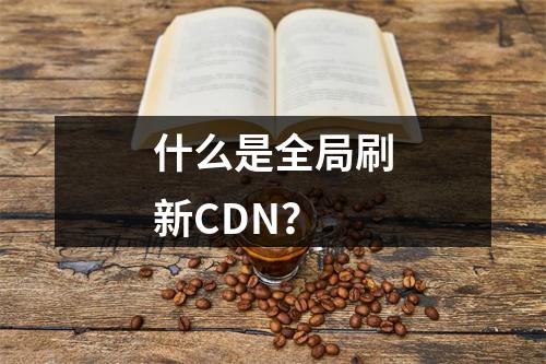 什么是全局刷新CDN?