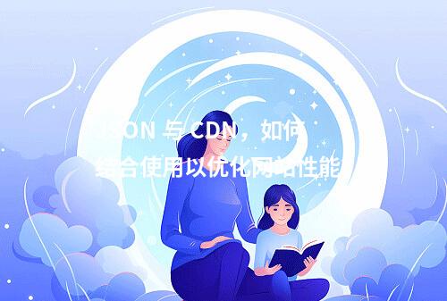 JSON 与 CDN,如何结合使用以优化网站性能?