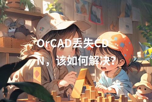 OrCAD丢失CDN,该如何解决?