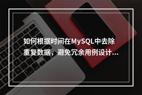 如何根据时间在MySQL中去除重复数据,避免冗余用例设计?