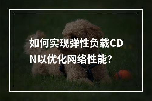 如何实现弹性负载CDN以优化网络性能?