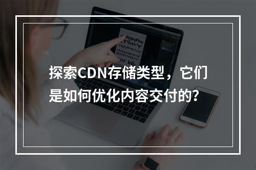 探索CDN存储类型,它们是如何优化内容交付的?