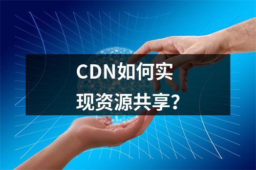 CDN如何实现资源共享?