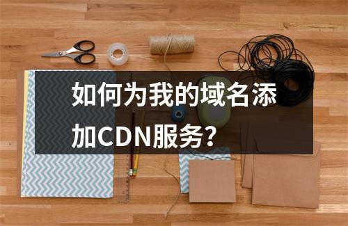 如何为我的域名添加CDN服务?