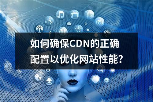 如何确保CDN的正确配置以优化网站性能?
