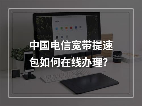 中国电信宽带提速包如何在线办理？