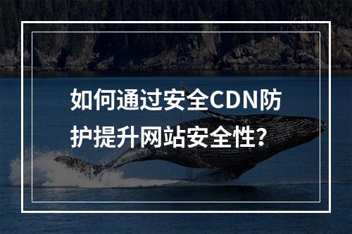 如何通过安全CDN防护提升网站安全性?