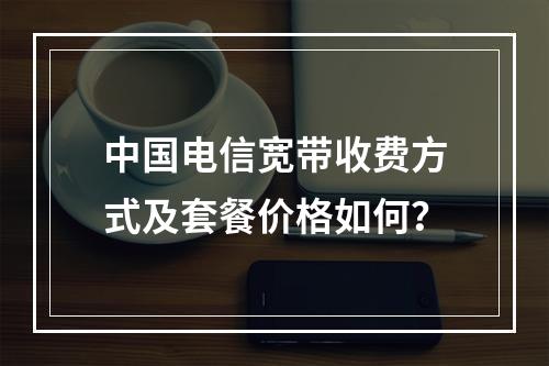 中国电信宽带收费方式及套餐价格如何？