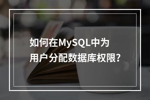 如何在MySQL中为用户分配数据库权限?