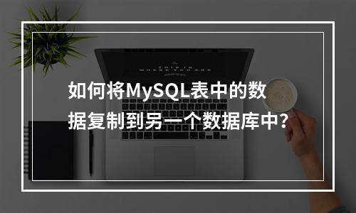 如何将MySQL表中的数据复制到另一个数据库中?