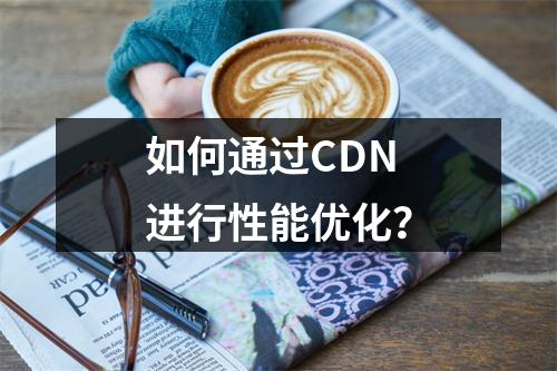 如何通过CDN进行性能优化?
