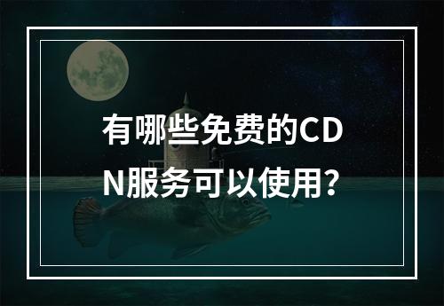 有哪些免费的CDN服务可以使用?