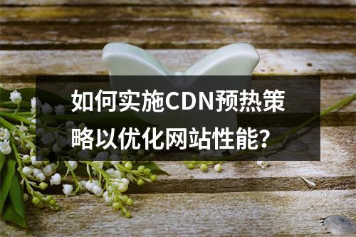如何实施CDN预热策略以优化网站性能?