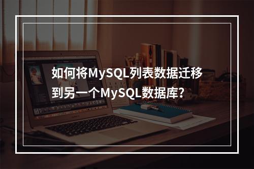 如何将MySQL列表数据迁移到另一个MySQL数据库?