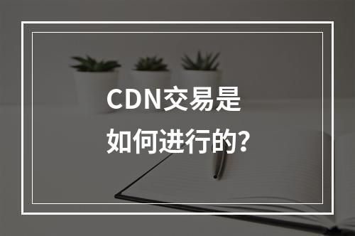 CDN交易是如何进行的?