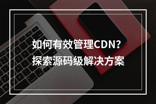 如何有效管理CDN?探索源码级解决方案