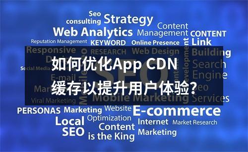 如何优化App CDN缓存以提升用户体验?