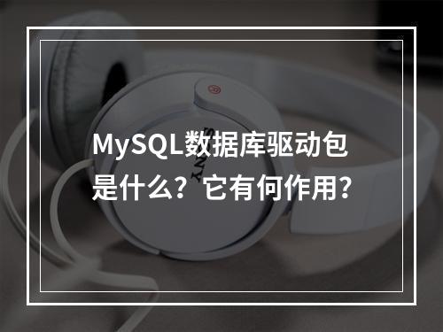 MySQL数据库驱动包是什么?它有何作用?