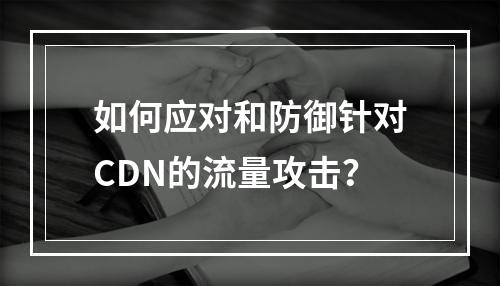 如何应对和防御针对CDN的流量攻击?