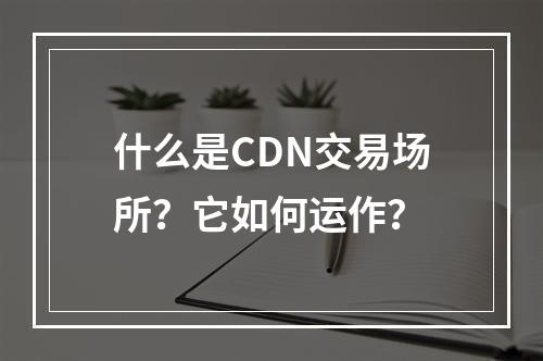什么是CDN交易场所?它如何运作?